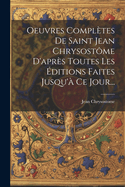 Oeuvres Completes de Saint Jean Chrysostome D'Apres Toutes Les Editions Faites Jusqu'a Ce Jour...