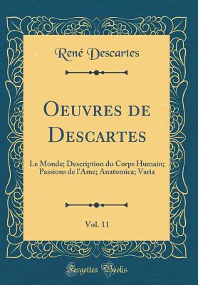 Oeuvres de Descartes, Vol. 11: Le Monde; Description Du Corps Humain; Passions de l'Ame; Anatomica; Varia (Classic Reprint) - Descartes, Rene