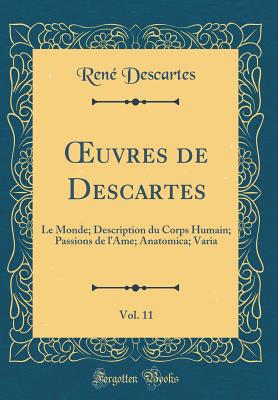 Oeuvres de Descartes, Vol. 11: Le Monde; Description Du Corps Humain; Passions de L'Ame; Anatomica; Varia (Classic Reprint) - Descartes, Rene