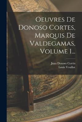 Oeuvres De Donoso Cortes, Marquis De Valdegamas, Volume 1... - Corts, Juan Donoso, and Veuillot, Louis