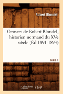 Oeuvres de Robert Blondel, Historien Normand Du Xve Si?cle. Tome 1 (?d.1891-1893)