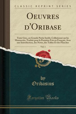 Oeuvres d'Oribase, Vol. 1: Texte Grec, En Grande Partie In?dit, Collationn? Sur Les Manuscrits, Traduit Pour La Premi?re Fois En Fran?ais, Avec Une Introduction, Des Notes, Des Tables Et Des Flanches (Classic Reprint) - Oribasius, Oribasius