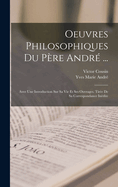 Oeuvres Philosophiques Du Pre Andr ...: Avee Une Introduction Sur Sa Vie Et Ses Ouvrages. Tire De Sa Correspondance Indite