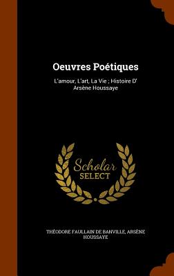 Oeuvres Potiques: L'amour, L'art, La Vie; Histoire D' Arsne Houssaye - de Banville, Thodore Faullain, and Houssaye, Arsne