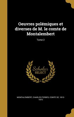 Oeuvres Polemiques Et Diverses de M. Le Comte de Montalembert; Tome 2 - Montalembert, Charles Forbes Comte De (Creator)