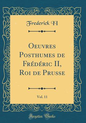 Oeuvres Posthumes de Frdric II, Roi de Prusse, Vol. 11 (Classic Reprint) - II, Frederick