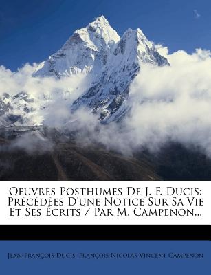 Oeuvres Posthumes de J. F. Ducis: Precedees D'Une Notice Sur Sa Vie Et Ses Ecrits / Par M. Campenon... - Ducis, Jean-Fran?ois, and Fran?ois Nicolas Vincent Campenon (Creator)