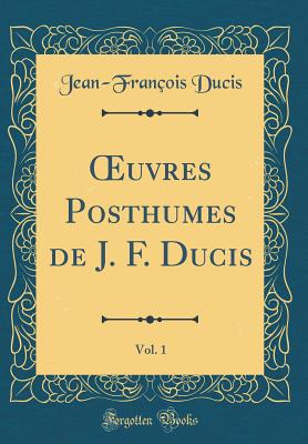 Oeuvres Posthumes de J. F. Ducis, Vol. 1 (Classic Reprint) - Ducis, Jean-Francois