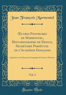 Oeuvres Posthumes de Marmontel, Historiographe de France, Secrtaire Perptuel de l'Acadmie Franaise, Vol. 3: Imprimes Sur Le Manuscrit Autographe de l'Auteur; Mmoires (Classic Reprint) - Marmontel, Jean Francois