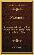 Of Anagrams: A Monograph Treating of Their History From the Earliest Ages to the Present Time; With an Introduction, Containing Numerous Specimens of Macaronic Poetry, Punning Mottoes, Rhopalic, Shaped, Equivocal, Lyon, and Echo Verses, Alliteration, Acro