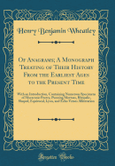 Of Anagrams; A Monograph Treating of Their History from the Earliest Ages to the Present Time: With an Introduction, Containing Numerous Specimens of Macaronic Poetry, Punning Mottoes, Rhopalic, Shaped, Equivocal, Lyon, and Echo Verses Alliteration