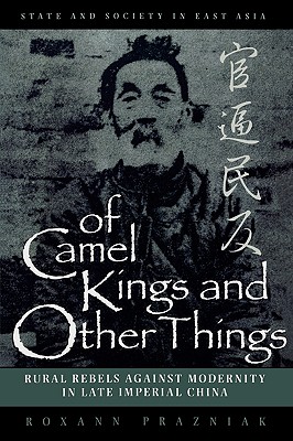 Of Camel Kings and Other Things: Rural Rebels Against Modernity in Late Imperial China - Prazniak, Roxann