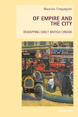 Of Empire and the City: Remapping Early British Cinema - Goodbody, Axel, and Everett, Wendy, and Cinquegrani, Maurizio