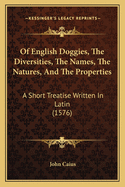 Of English Doggies, The Diversities, The Names, The Natures, And The Properties: A Short Treatise Written In Latin (1576)