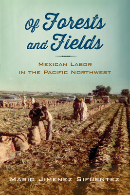 Of Forests and Fields: Mexican Labor in the Pacific Northwest - Sifuentez, Mario Jimenez