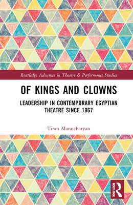 Of Kings and Clowns: Leadership in Contemporary Egyptian Theatre Since 1967 - Manucharyan, Tiran