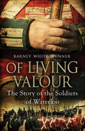 Of Living Valour: The Story of the Soldiers of Waterloo