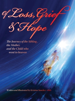 Of Loss, Grief and Hope: The Journey of the Sibling, the Mother and the Child who went to heaven - Sanchez-Mills, Kristina H, and Stone, Karen Paul (Designer)