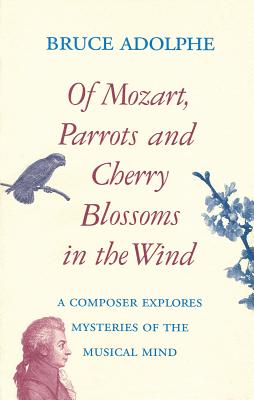 Of Mozart, Parrots, Cherry Blossoms in the Wind: A Composer Explores Mysteries of the Musical Mind - Adolphe, Bruce