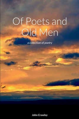 Of Poets and Old Men: a collection of poetry - Crawley, John