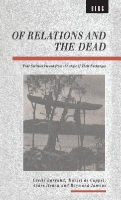 Of Relations and the Dead: Four Societies Viewed from the Angle of Their Exchanges - Barraud, Cecile (Editor), and De Coppet, Daniel (Editor), and Iteanu, Andre (Editor)