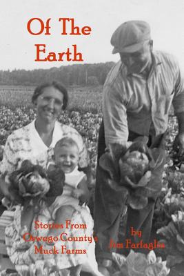 Of the Earth: Stories From Oswego County's Muck Farms - Farfaglia, Jim