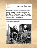 Of the law of nature and nations. Eight books. Written in Latin by the Baron Pufendorf, ... Translated into English, from the best edition. With a short introduction.