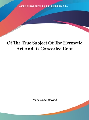 Of The True Subject Of The Hermetic Art And Its Concealed Root - Atwood, Mary Anne