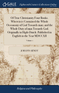 Of True Christianity Four Books. Wherein is Contained the Whole Oeconomy of God Towards man; and the Whole Duty of man Towards God. Originally in High-Dutch. Published in English in the Year MDCCXII: Now Revised, The Second Edition. of 2; Volume 1