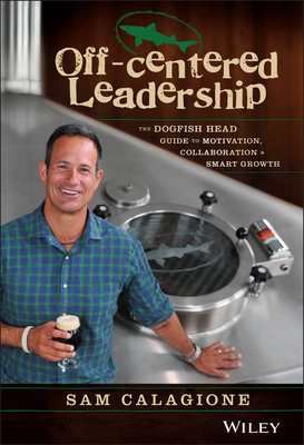 Off-Centered Leadership: The Dogfish Head Guide to Motivation, Collaboration and Smart Growth - Calagione, Sam