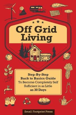 Off Grid Living: A Step-By-Step, Back to Basics Guide to Become Completely Self-Sufficient in as Little as 30 Days - Press, Small Footprint