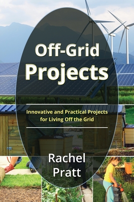 Off-Grid Projects: Innovative and Practical Projects for Living Off the Grid - Pratt, Rachel