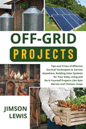 Off-Grid Projects: Tips and Tricks of Effective Survival Techniques to Survive Anywhere, Building Solar Systems for Your Daily Living and Do-It-Yourself Projects Like Rain Barrels and Chicken Coops