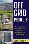 Off-Grid Projects: Tips and Tricks to Build High Quality Solar Panels, Rain Barrels, and Chicken Coops