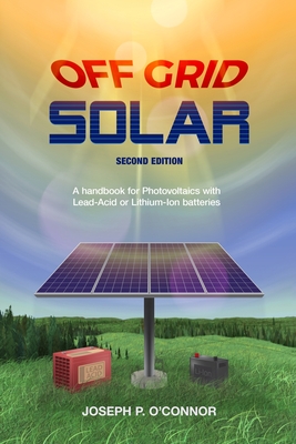 Off Grid Solar: A handbook for Photovoltaics with Lead-Acid or Lithium-Ion batteries - O'Connor, Joseph P