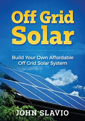 Off Grid Solar: Build Your Own Affordable Off Grid Solar System - Slavio, John