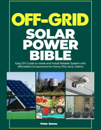 Off Grid Solar Power Bible: Easy DIY Guide to Create and Install Reliable Systems with Affordable Components for Home, RVs, Vans, Cabins.