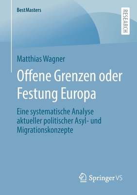 Offene Grenzen oder Festung Europa: Eine systematische Analyse aktueller politischer Asyl- und Migrationskonzepte - Wagner, Matthias