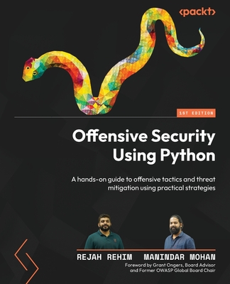 Offensive Security Using Python: A hands-on guide to offensive tactics and threat mitigation using practical strategies - Rehim, Rejah, and Mohan, Manindar, and Ongers, Grant (Foreword by)