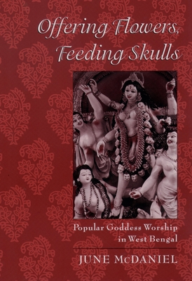 Offering Flowers, Feeding Skulls: Popular Goddess Worship in West Bengal - McDaniel, June