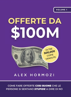 Offerte da $100M: Come Fare Offerte Cos? Buone Che Le Persone Si Sentano Stupide A Dire Di No - Hormozi, Alex