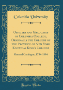 Officers and Graduates of Columbia College, Originally the College of the Province of New York Known as King's College: General Catalogue, 1754-1894 (Classic Reprint)