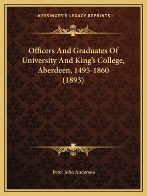 Officers and Graduates of University and King's College, Aberdeen, 1495-1860 (1893) - Anderson, Peter John (Editor)