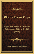 Officers' Reserve Corps: Organized Under the National Defense Act of June 3, 1916 (1918)