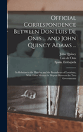 Official Correspondence Between Don Luis de Onis ... and John Quincy Adams ...: In Relation to the Floridas and the Boundaries of Louisiana, with Other Matters in Dispute Between the Two Governments