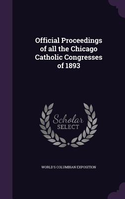 Official Proceedings of all the Chicago Catholic Congresses of 1893 - Exposition, World's Columbian