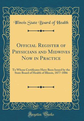 Official Register of Physicians and Midwives Now in Practice: To Whom Certificates Have Been Issued by the State Board of Health of Illinois, 1877-1886 (Classic Reprint) - Health, Illinois State Board of