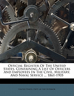 Official Register of the United States, Containing a List of Officers and Employees in the Civil, Military, and Naval Service ... 1861-1905