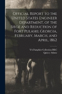 Official Report to the United States Engineer Department, of the Siege and Reduction of Fort Pulaski, Georgia, February, March, and April, 1862