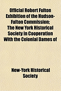 Official Robert Fulton Exhibition of the Hudson-Fulton Commission: The New York Historical Society in Cooperation with the Colonial Dames of America, 27 September-30 October, 1909 New York (Classic Reprint)